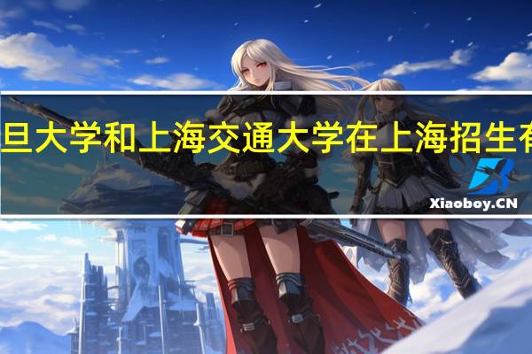 复旦大学和上海交通大学在上海招生有多少人