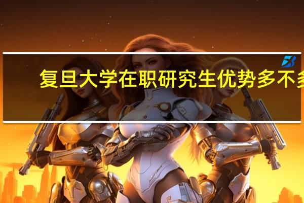 复旦大学在职研究生优势多不多