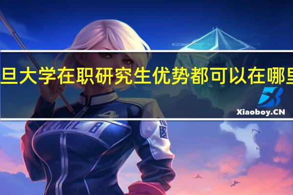 复旦大学在职研究生优势都可以在哪里看出来