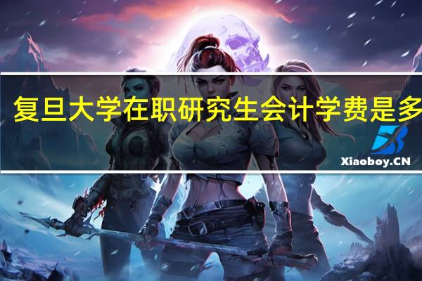 复旦大学在职研究生会计学费是多少钱