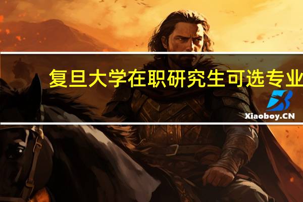 复旦大学在职研究生可选专业