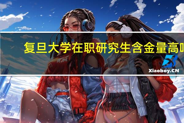 复旦大学在职研究生含金量高吗