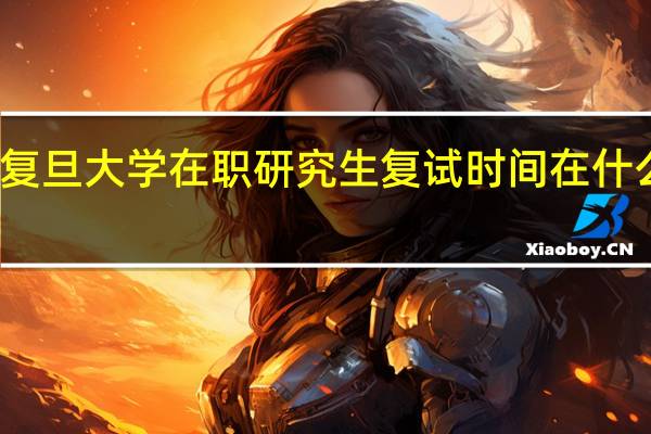 复旦大学在职研究生复试时间在什么时候