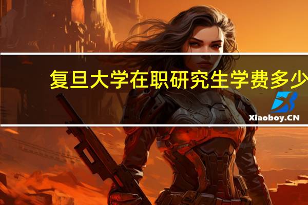 复旦大学在职研究生学费多少