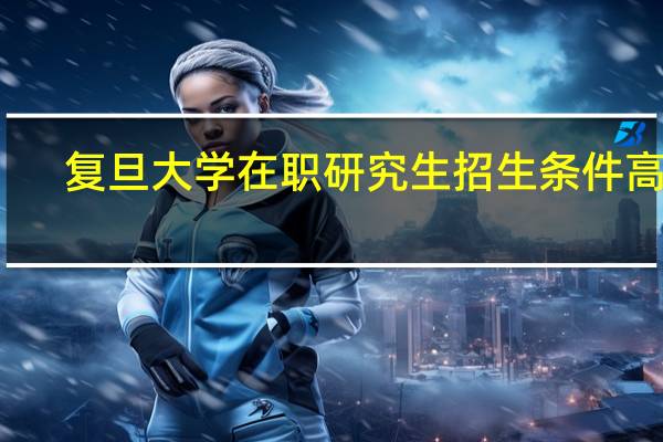 复旦大学在职研究生招生条件高吗