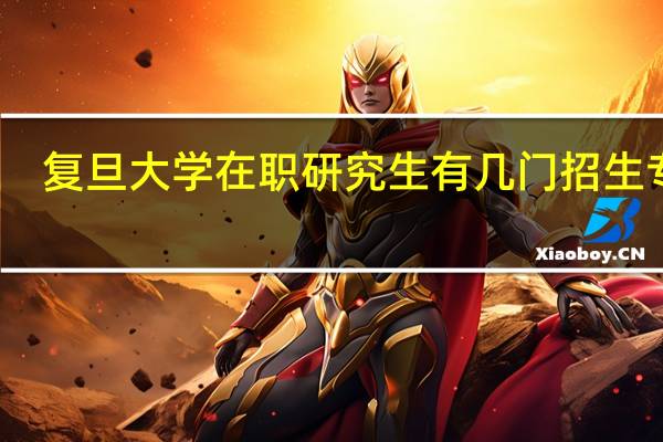 复旦大学在职研究生有几门招生专业