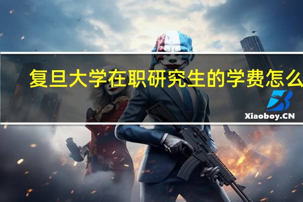 复旦大学在职研究生的学费怎么样