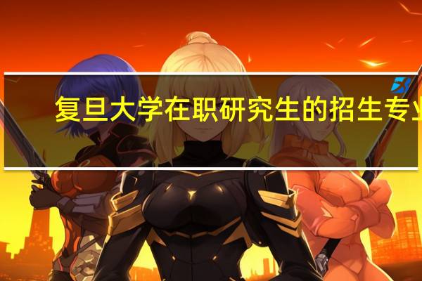 复旦大学在职研究生的招生专业