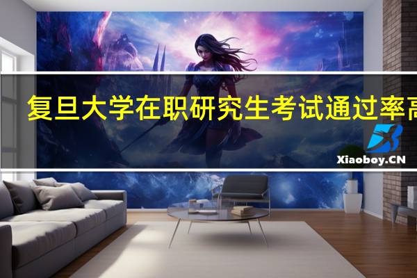 复旦大学在职研究生考试通过率高吗