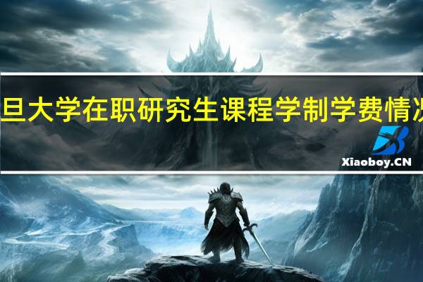 复旦大学在职研究生课程学制学费情况怎么样