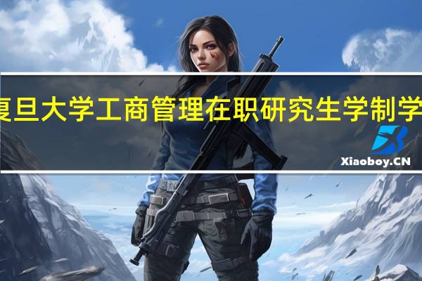 复旦大学工商管理在职研究生学制学费情况