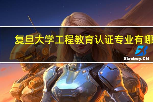 复旦大学工程教育认证专业有哪些