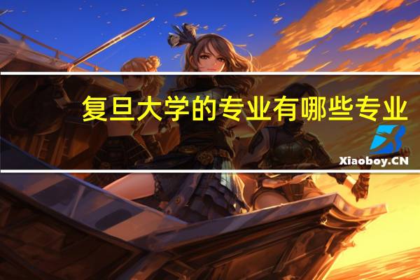 复旦大学的专业有哪些专业