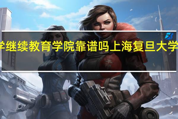 复旦大学继续教育学院靠谱吗 上海复旦大学继续教育学院