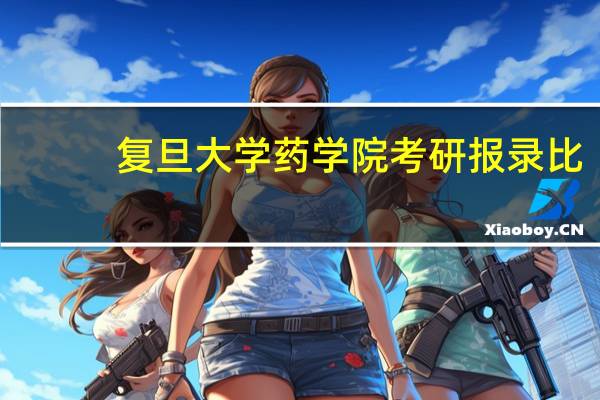 复旦大学药学院考研报录比(复旦大学药学院考研)