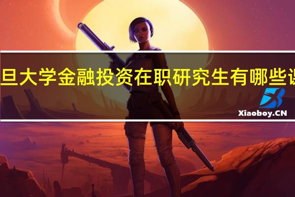 复旦大学金融投资在职研究生有哪些课程特色