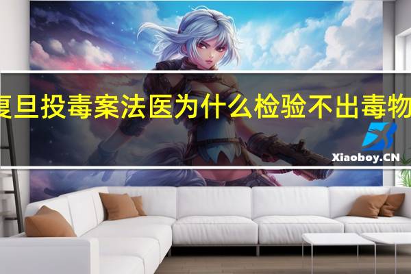 复旦投毒案法医为什么检验不出毒物是什么
