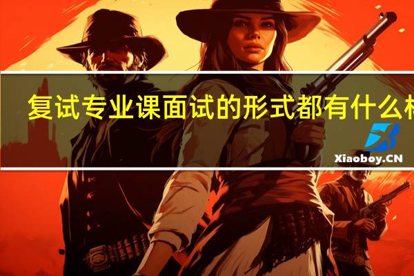 复试专业课面试的形式都有什么样的