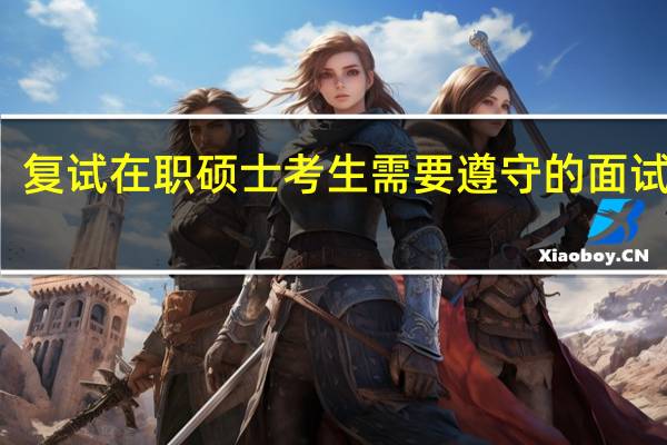 复试在职硕士考生需要遵守的面试原则