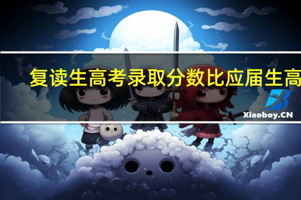 复读生高考录取分数比应届生高吗