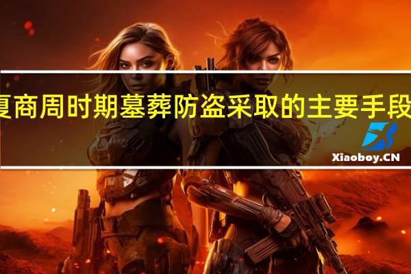 夏商周时期墓葬防盗采取的主要手段有哪些（夏商周时期是什么时候到什么时候）