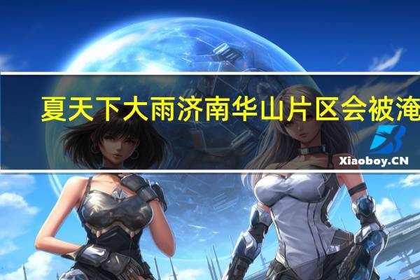 夏天下大雨济南华山片区会被淹吗