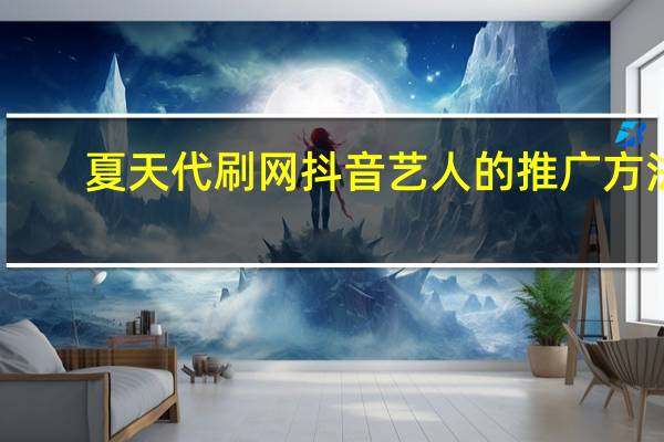 夏天代刷网 抖音艺人的推广方法(代刷抖音热门是真的吗)
