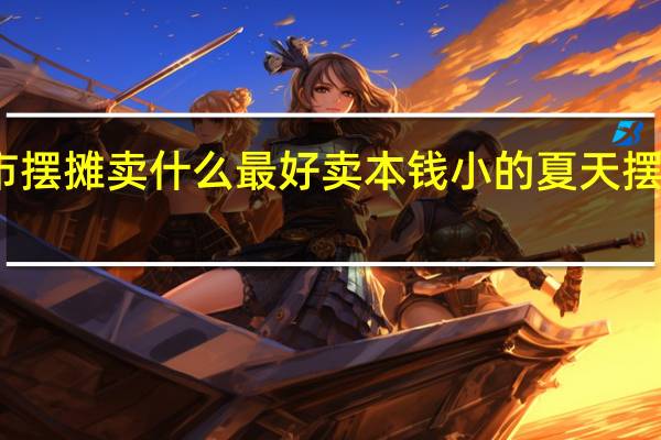 夏天夜市摆摊卖什么最好卖本钱小的 夏天摆摊卖什么最火