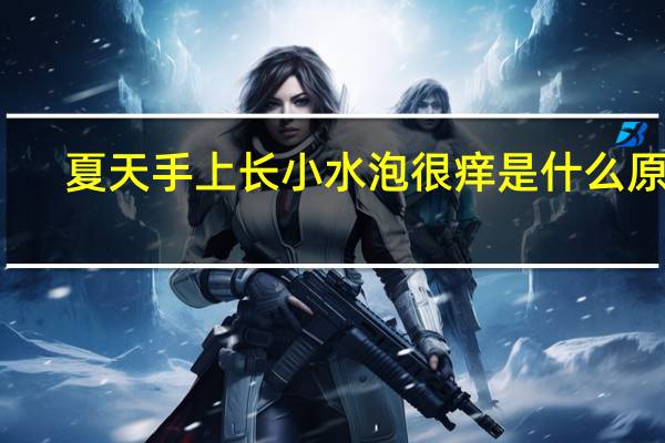 夏天手上长小水泡很痒是什么原因(手上起小水泡痒原因)