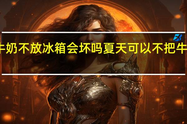 夏天牛奶不放冰箱会坏吗 夏天可以不把牛奶放冰箱吗
