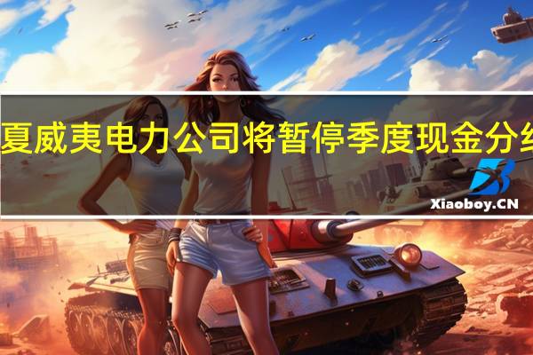 夏威夷电力公司（HE）将暂停季度现金分红计划