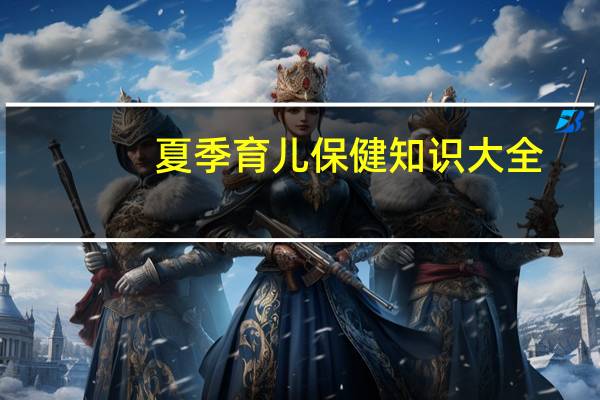 夏季育儿保健知识大全（夏季育儿保健小常识）