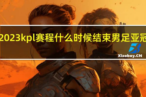 夏季赛2023kpl赛程什么时候结束 男足亚冠2023年赛程