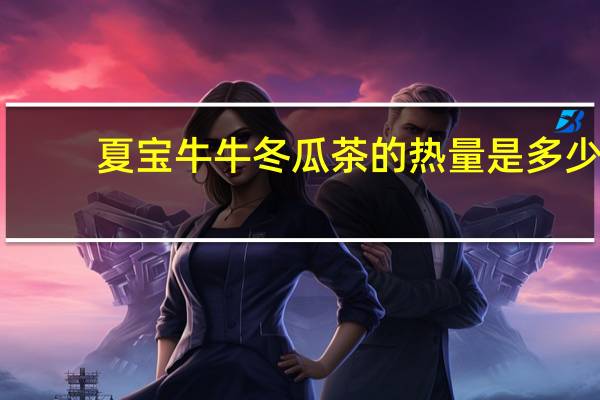夏宝牛牛 冬瓜茶的热量是多少