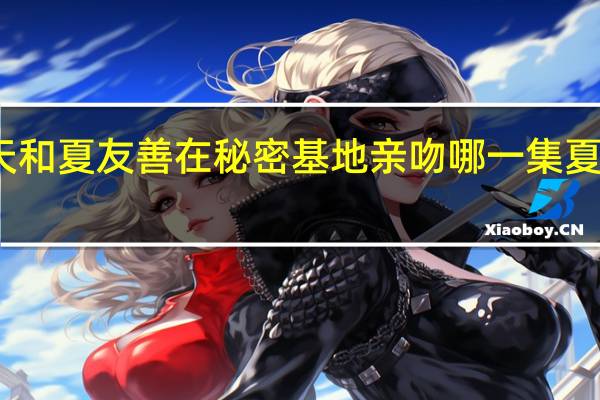 夏家三千金钟皓天和夏友善在秘密基地亲吻哪一集 夏家三千金吻戏在第几集