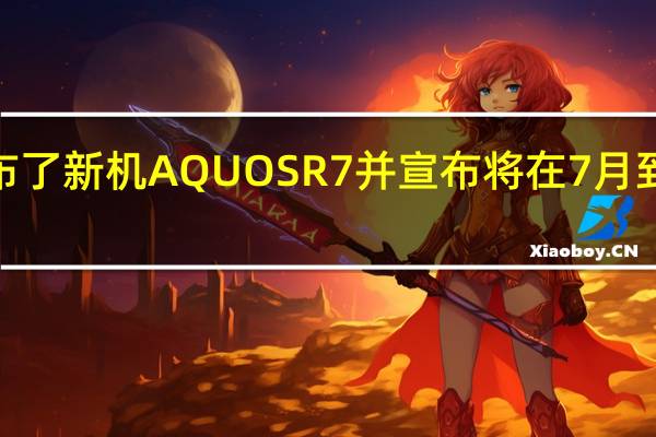 夏普发布了新机AQUOSR7并宣布将在7月到8月开启预售