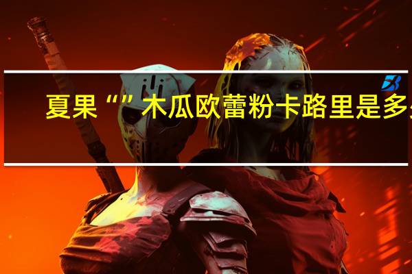 夏果 “”木瓜欧蕾粉卡路里是多少