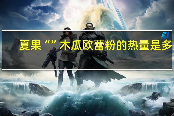 夏果 “”木瓜欧蕾粉的热量是多少