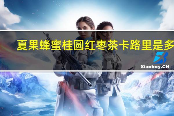 夏果 蜂蜜桂圆红枣茶卡路里是多少