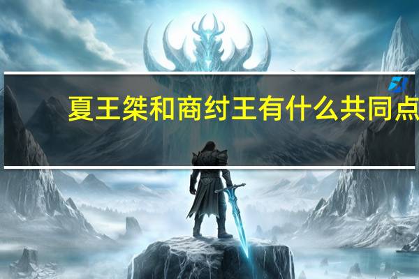 夏王桀和商纣王有什么共同点（夏王桀）