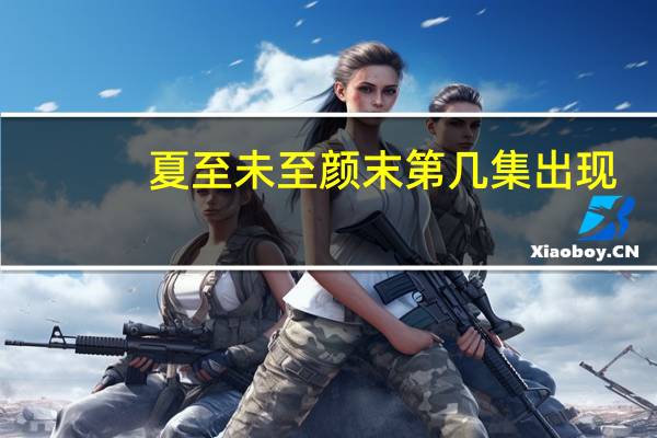 夏至未至颜末第几集出现（夏至未至颜末第几集出现）