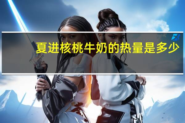 夏进 核桃牛奶的热量是多少