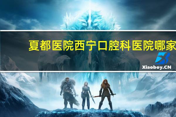 夏都医院 西宁口腔科医院哪家好