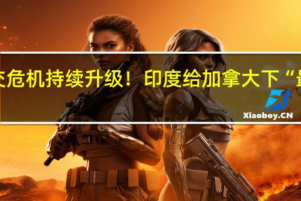 外交危机持续升级！印度给加拿大下“最后通牒”
