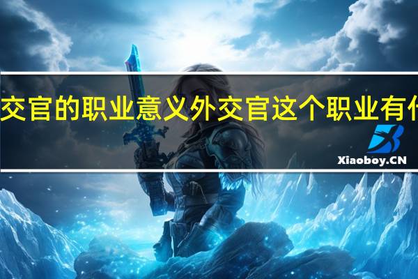 外交官的职业意义 外交官这个职业有什么特点
