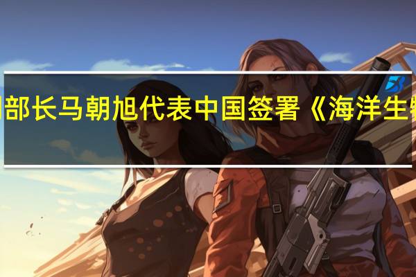 外交部副部长马朝旭代表中国签署《海洋生物多样性协定》