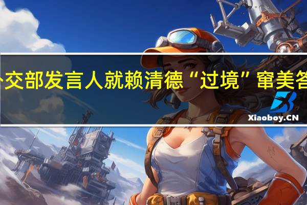 外交部发言人就赖清德“过境”窜美答记者问