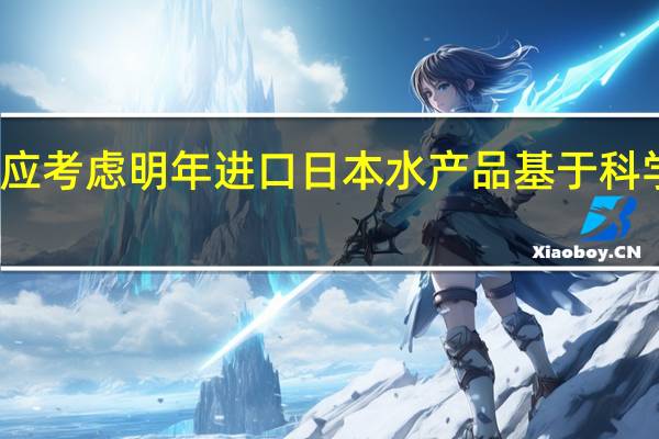 外交部回应考虑明年进口日本水产品 基于科学证据调整措施