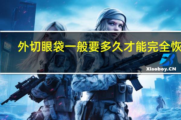 外切眼袋一般要多久才能完全恢复（外切眼袋）