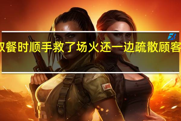 外卖小哥取餐时顺手救了场火还一边疏散顾客 到底什么情况呢